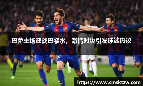 巴萨主场迎战巴黎水，激情对决引发球迷热议