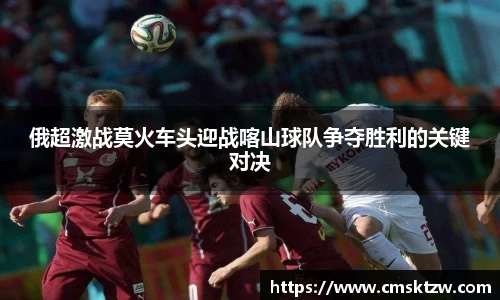 俄超激战莫火车头迎战喀山球队争夺胜利的关键对决